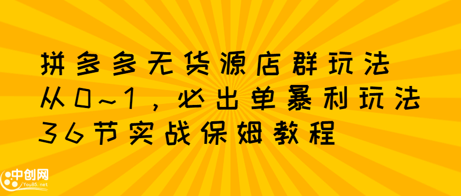 拼多多无货源店群玩法：从0~1，36节实战保姆教程，​极速起店必出单-学知网