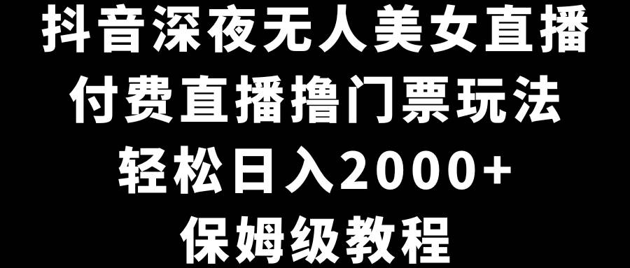 抖音深夜无人美女直播，付费直播撸门票玩法，轻松日入2000+，保姆级教程-学知网