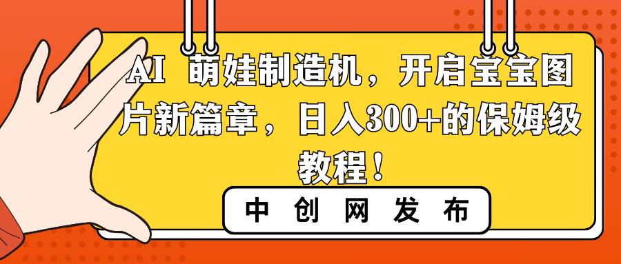 AI 萌娃制造机，开启宝宝图片新篇章，日入300+的保姆级教程！-学知网