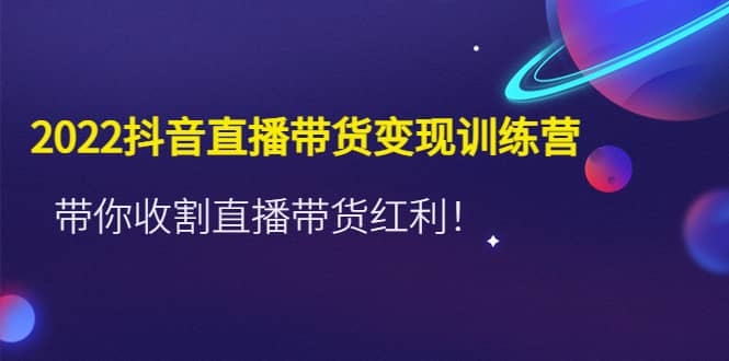 2022抖音直播带货变现训练营，带你收割直播带货红利-学知网