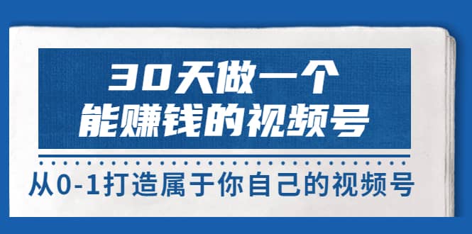 30天做一个能赚钱的视频号，从0-1打造属于你自己的视频号 (14节-价值199)-学知网
