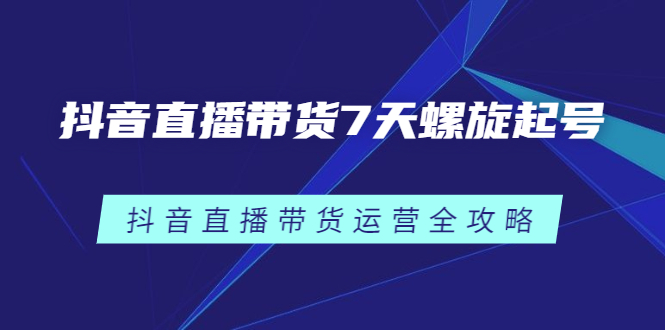 抖音直播带货7天螺旋起号，抖音直播带货运营全攻略-学知网