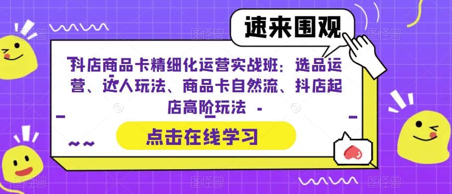 抖店商品卡精细化运营实操班：选品运营、达人玩法、商品卡自然流、抖店起店-学知网