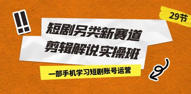 短剧另类新赛道剪辑解说实操班：一部手机学习短剧账号运营（29节 价值500）-学知网