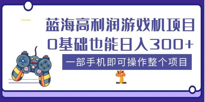 蓝海高利润游戏机项目，0基础也能日入300+。一部手机即可操作整个项目-学知网