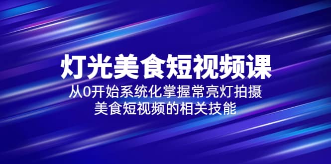 2023灯光-美食短视频课，从0开始系统化掌握常亮灯拍摄美食短视频的相关技能-学知网