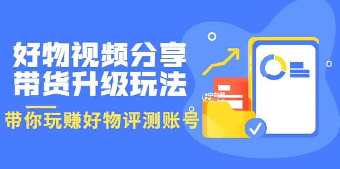 好物视频分享带货升级玩法：玩赚好物评测账号，月入10个W（1小时详细教程）-学知网