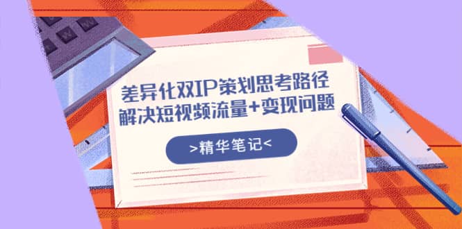 差异化双IP策划思考路径，解决短视频流量+变现问题（精华笔记）-学知网