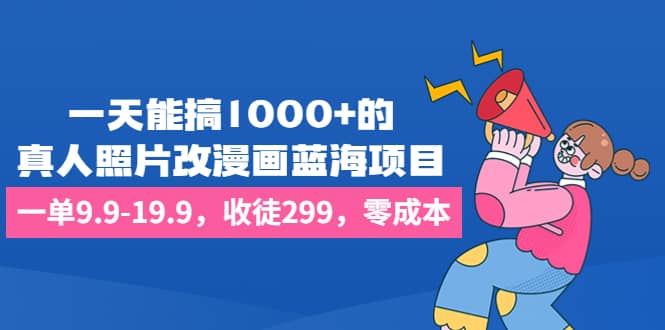 一天能搞1000+的，真人照片改漫画蓝海项目，一单9.9-19.9，收徒299，零成本-学知网