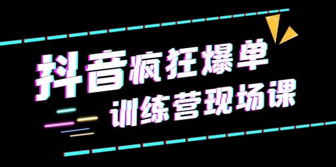 抖音短视频疯狂-爆单训练营现场课（新）直播带货+实战案例-学知网