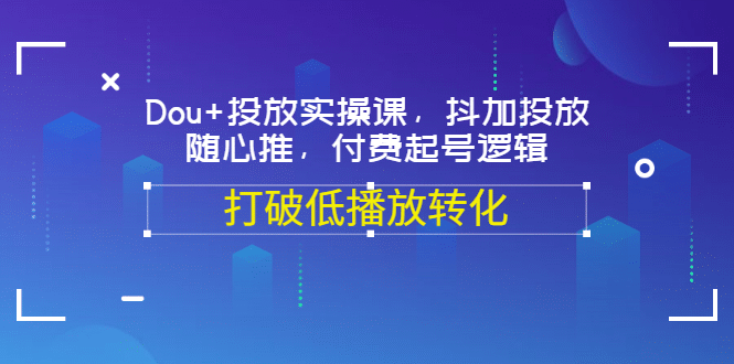 Dou+投放实操课，抖加投放，随心推，付费起号逻辑，打破低播放转化-学知网