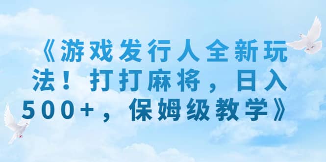 《游戏发行人全新玩法！打打麻将，日入500+，保姆级教学》-学知网