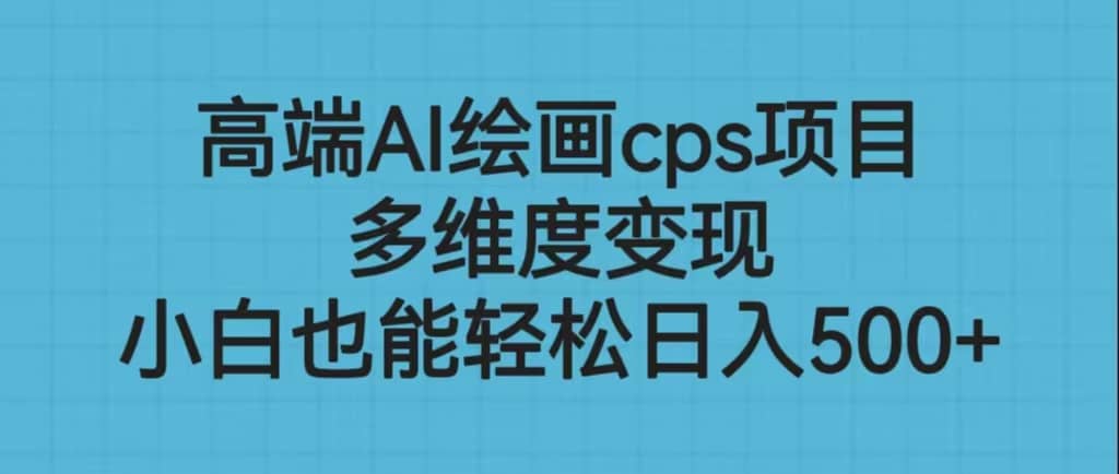 高端AI绘画cps项目，多维度变现，小白也能轻松日入500+-学知网