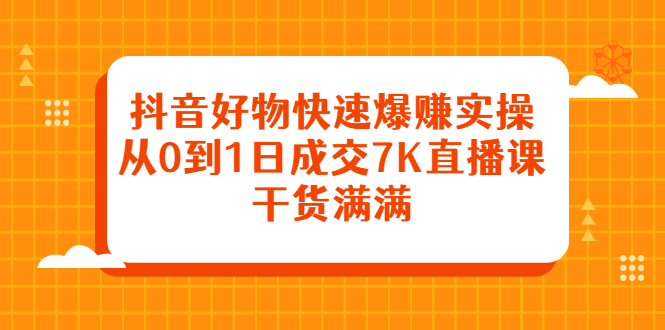 抖音好物快速爆赚实操，从0到1日成交7K直播课，干货满满-学知网