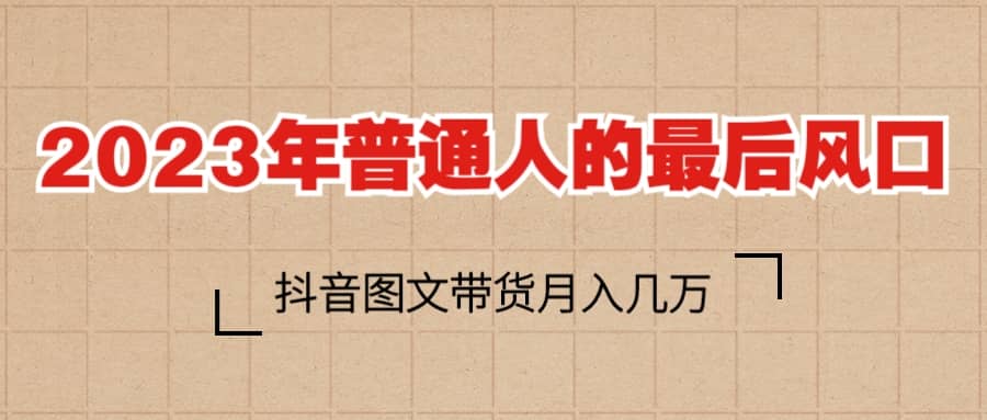 2023普通人的最后风口，抖音图文带货月入几万+-学知网