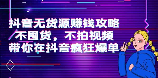 抖音无货源赚钱攻略，不囤货，不拍视频，带你在抖音疯狂爆单-学知网