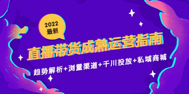 2022最新直播带货成熟运营指南：趋势解析+浏量渠道+千川投放+私域商城-学知网