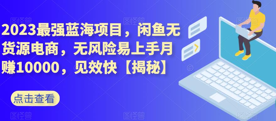 2023最强蓝海项目，闲鱼无货源电商，无风险易上手月赚10000，见效快【揭秘】-学知网