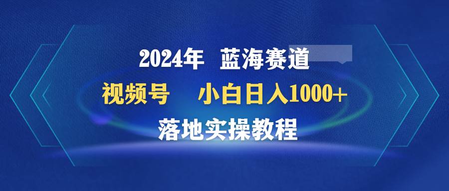 2024年蓝海赛道 视频号  小白日入1000+ 落地实操教程-学知网