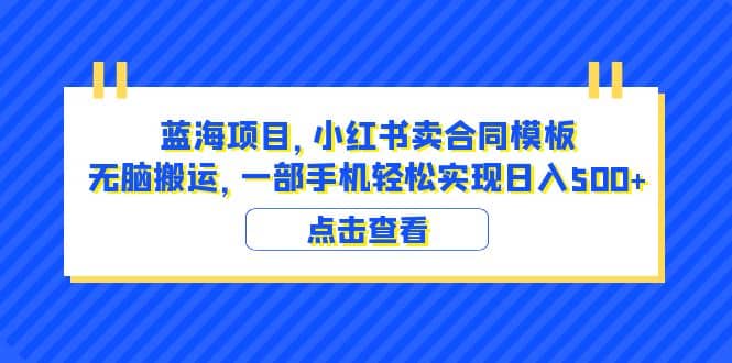 蓝海项目 小红书卖合同模板 无脑搬运 一部手机日入500+（教程+4000份模板）-学知网