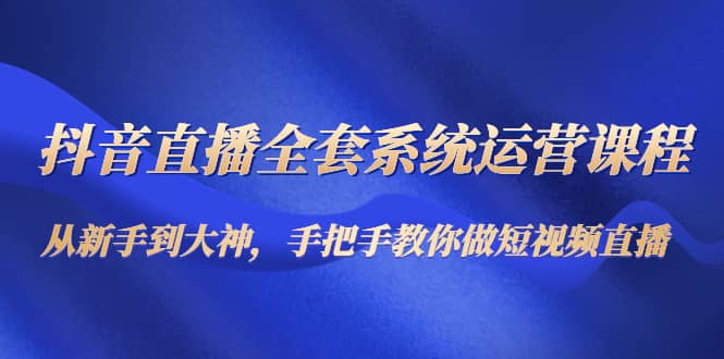 抖音直播全套系统运营课程：从新手到大神，手把手教你做直播短视频-学知网