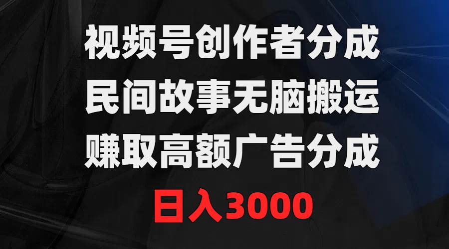 视频号创作者分成，民间故事无脑搬运，赚取高额广告分成，日入3000-学知网