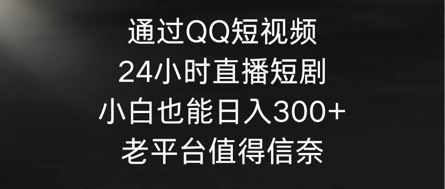 通过QQ短视频、24小时直播短剧，小白也能日入300+，老平台值得信奈-学知网