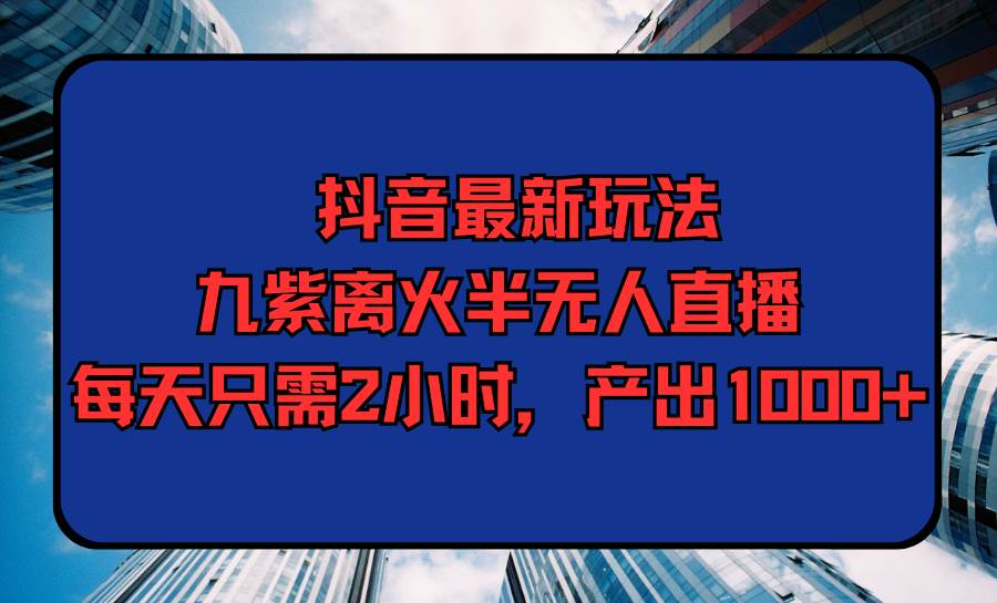 抖音最新玩法，九紫离火半无人直播，每天只需2小时，产出1000+-学知网