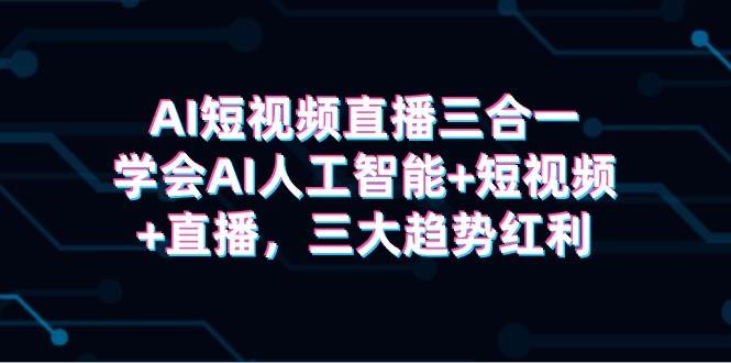 AI短视频直播三合一，学会AI人工智能+短视频+直播，三大趋势红利-学知网