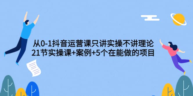 从0-1抖音运营课只讲实操不讲理论：21节实操课+案例+5个在能做的项目-学知网