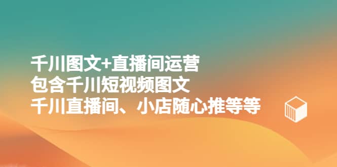 千川图文+直播间运营，包含千川短视频图文、千川直播间、小店随心推等等-学知网