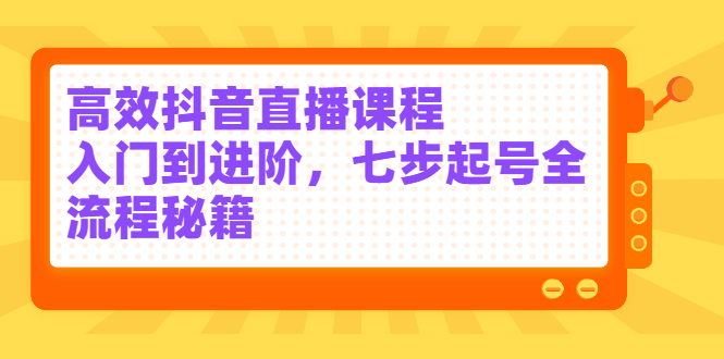 高效抖音直播课程，入门到进阶，七步起号全流程秘籍-学知网