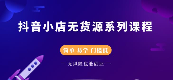 抖音小店无货源系列课程，简单，易学，门槛低-学知网