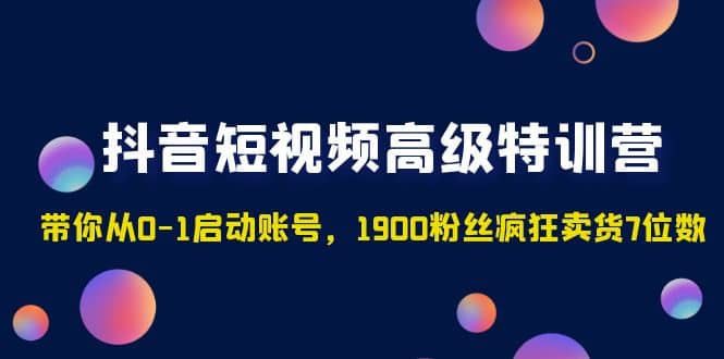 抖音短视频高级特训营：带你从0-1启动账号，1900粉丝疯狂卖货7位数-学知网