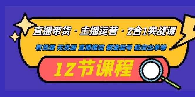 直播带货·主播运营2合1实战课 有货源 无货源 直播推流 极速起号 稳定出单-学知网