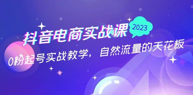 抖音电商实战课：0粉起号实战教学，自然流量的天花板（2月19最新）-学知网