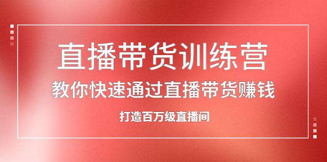 直播带货训练营，教你快速通过直播带货赚钱，打造百万级直播间-学知网