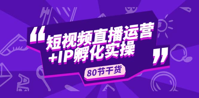 短视频直播运营+IP孵化实战：80节干货实操分享-学知网