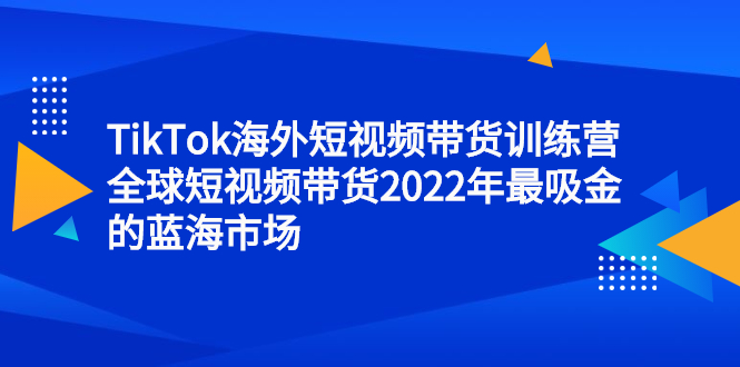 TikTok海外短视频带货训练营，全球短视频带货2022年最吸金的蓝海市场-学知网