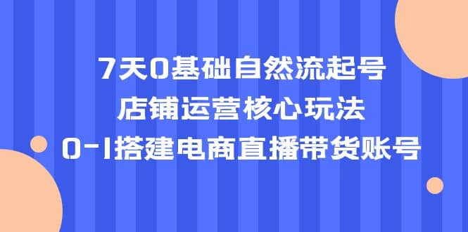 7天0基础自然流起号，店铺运营核心玩法，0-1搭建电商直播带货账号-学知网