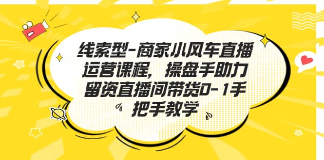 线索型-商家小风车直播运营课程，操盘手助力留资直播间带货0-1手把手教学-学知网