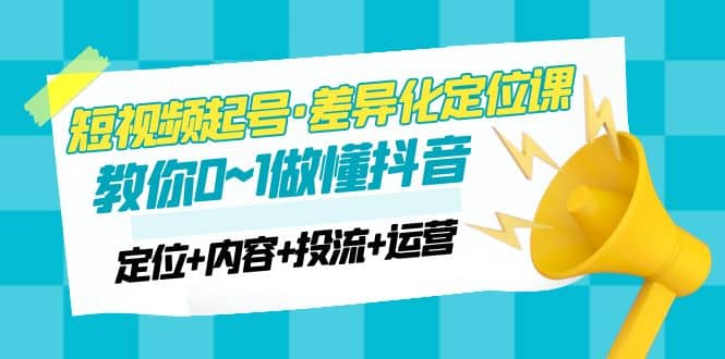 2023短视频起号·差异化定位课：0~1做懂抖音（定位+内容+投流+运营）-学知网