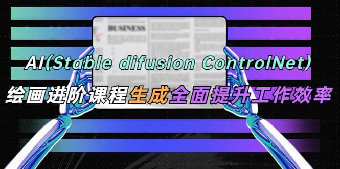 AI（stable difusion ControlNet）绘画进阶课程 办公场景 全面提升工作效率-学知网