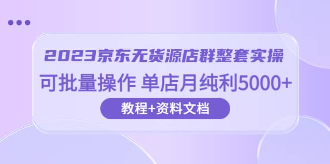 2023京东-无货源店群整套实操 可批量操作 单店月纯利5000+63节课+资料文档-学知网