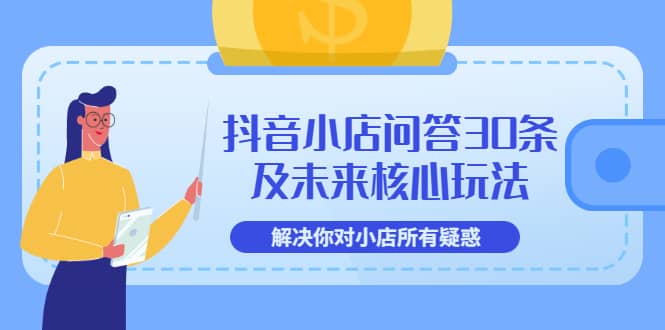 抖音小店问答30条及未来核心玩法，解决你对小店所有疑惑【3节视频课】-学知网