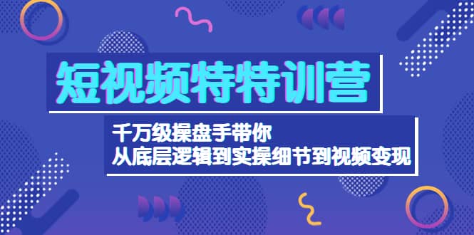 短视频特特训营：千万级操盘手带你从底层逻辑到实操细节到变现-价值2580-学知网