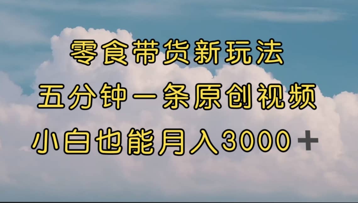 零食带货新玩法，5分钟一条原创视频，新手小白也能轻松月入3000+ （教程）-学知网