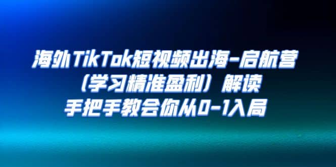 海外TikTok短视频出海-启航营（学习精准盈利）解读，手把手教会你从0-1入局-学知网