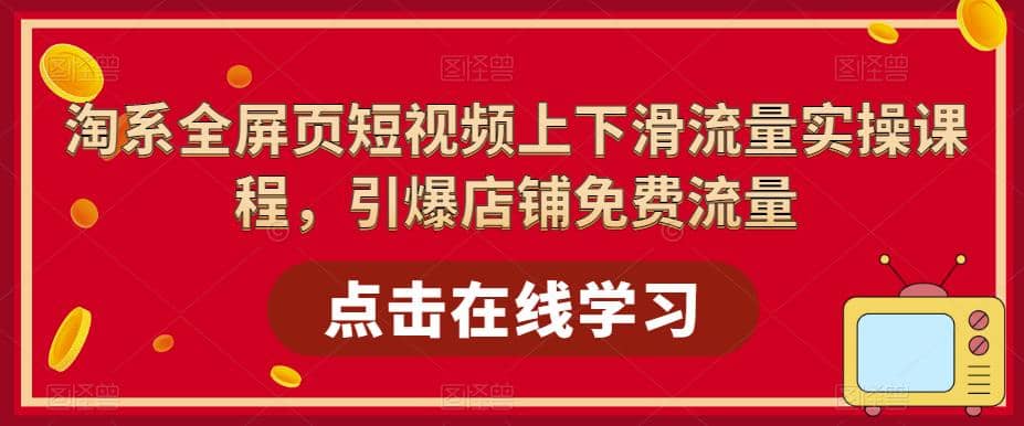 淘系-全屏页短视频上下滑流量实操课程，引爆店铺免费流量（87节视频课）-学知网