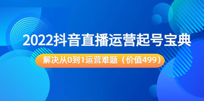 2022抖音直播运营起号宝典：解决从0到1运营难题（价值499）-学知网